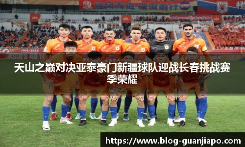 天山之巅对决亚泰豪门新疆球队迎战长春挑战赛季荣耀