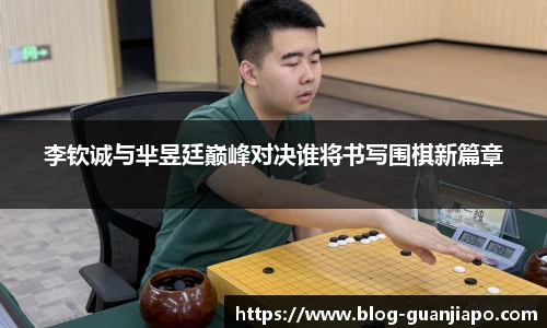 李钦诚与芈昱廷巅峰对决谁将书写围棋新篇章