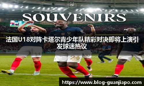 法国U18对阵卡塔尔青少年队精彩对决即将上演引发球迷热议