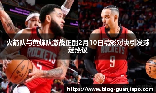 火箭队与黄蜂队激战正酣2月10日精彩对决引发球迷热议