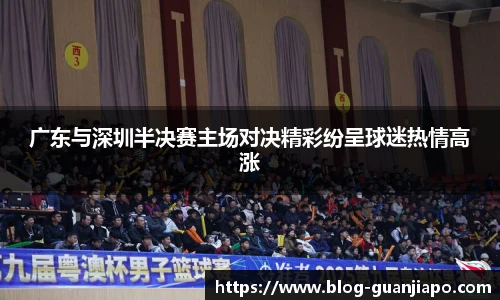广东与深圳半决赛主场对决精彩纷呈球迷热情高涨