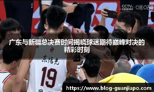 广东与新疆总决赛时间揭晓球迷期待巅峰对决的精彩时刻