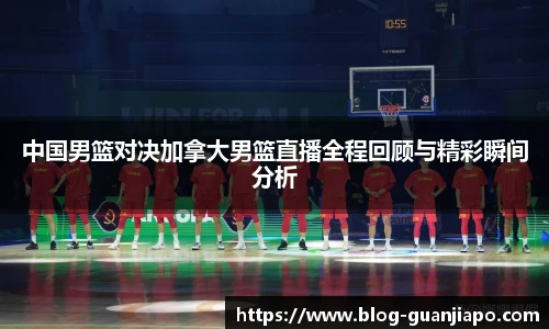 中国男篮对决加拿大男篮直播全程回顾与精彩瞬间分析