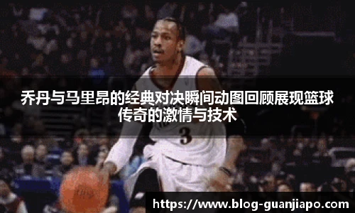乔丹与马里昂的经典对决瞬间动图回顾展现篮球传奇的激情与技术
