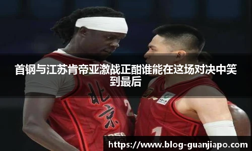 首钢与江苏肯帝亚激战正酣谁能在这场对决中笑到最后