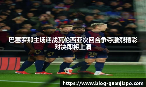 巴塞罗那主场迎战瓦伦西亚次回合争夺激烈精彩对决即将上演