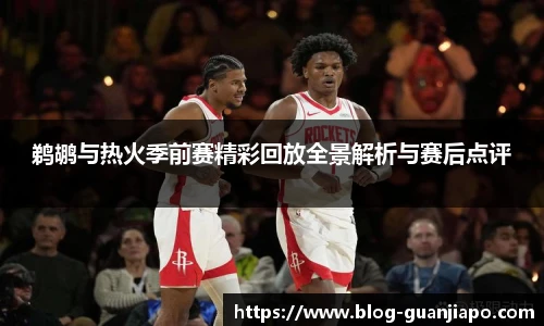 鹈鹕与热火季前赛精彩回放全景解析与赛后点评